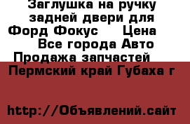 Заглушка на ручку задней двери для Форд Фокус 2 › Цена ­ 200 - Все города Авто » Продажа запчастей   . Пермский край,Губаха г.